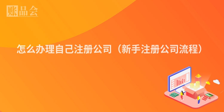 怎么办理自己注册公司（新手注册公司流程）