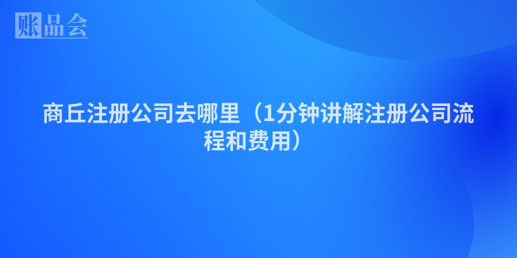 商丘注册公司去哪里（1分钟讲解注册公司流程和费用）