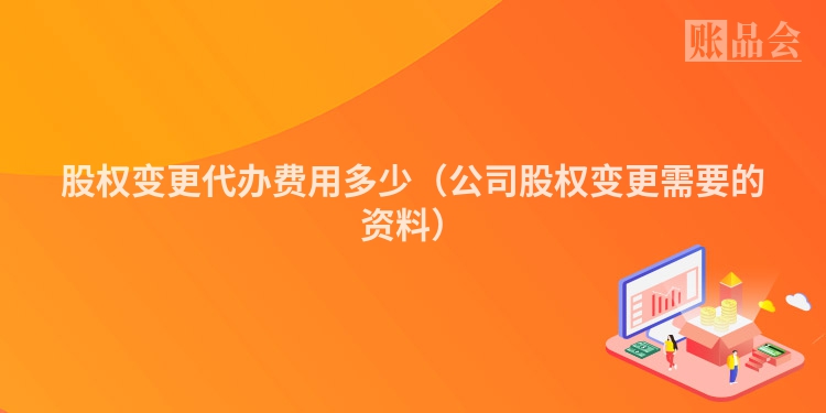 股权变更代办费用多少（公司股权变更需要的资料）