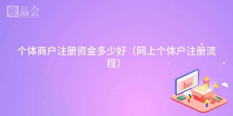 个体商户注册资金多少好（网上个体户注册流程）