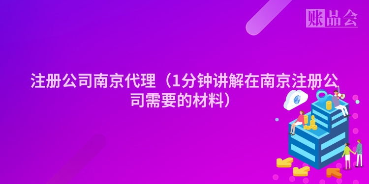 注册公司南京代理（1分钟讲解在南京注册公司需要的材料）