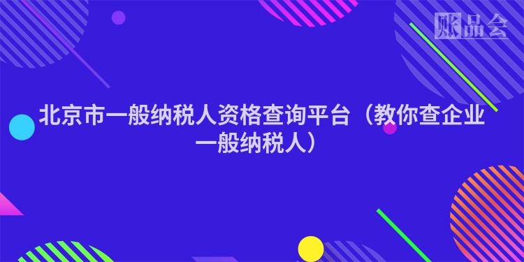 北京市一般纳税人资格查询平台（教你查企业一般纳税人）
