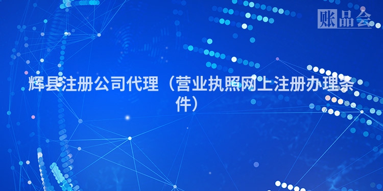 辉县注册公司代理（营业执照网上注册办理条件）