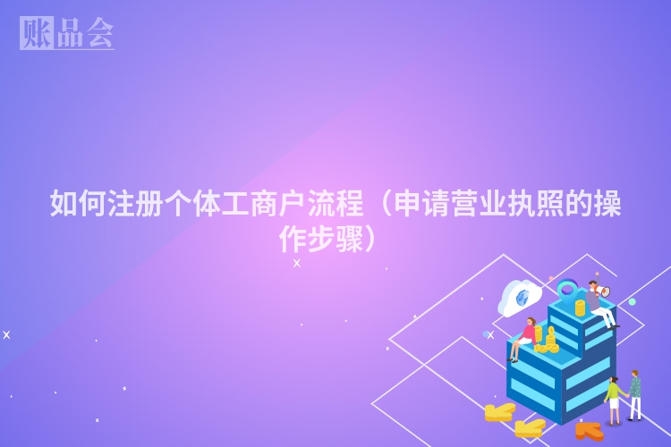 如何注册个体工商户流程（申请营业执照的操作步骤）