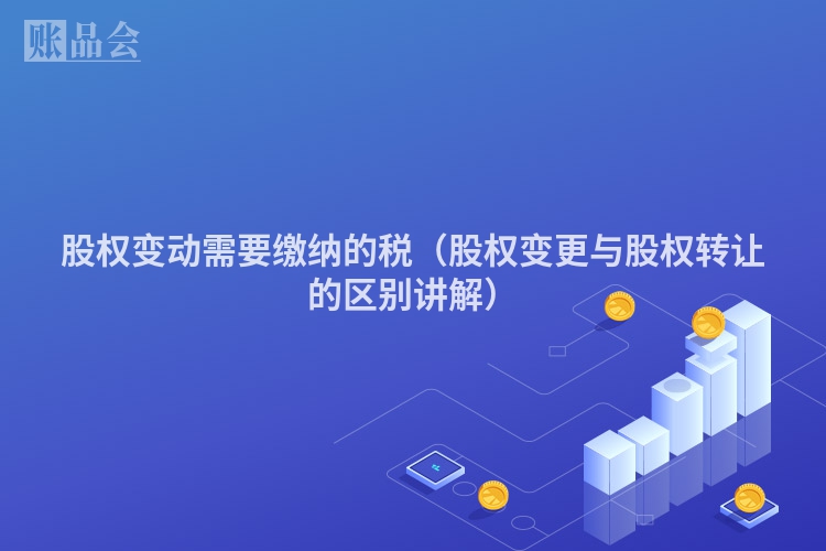 股权变动需要缴纳的税(股权变更与股权转让的区别讲解)