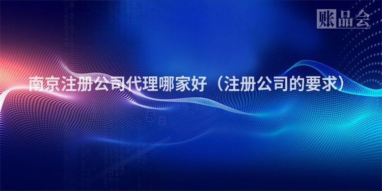 南京注册公司代理哪家好（注册公司的要求）