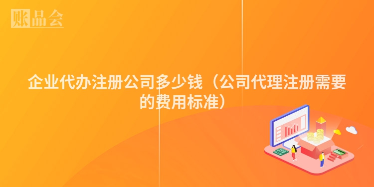 企业代办注册公司多少钱（公司代理注册需要的费用标准）