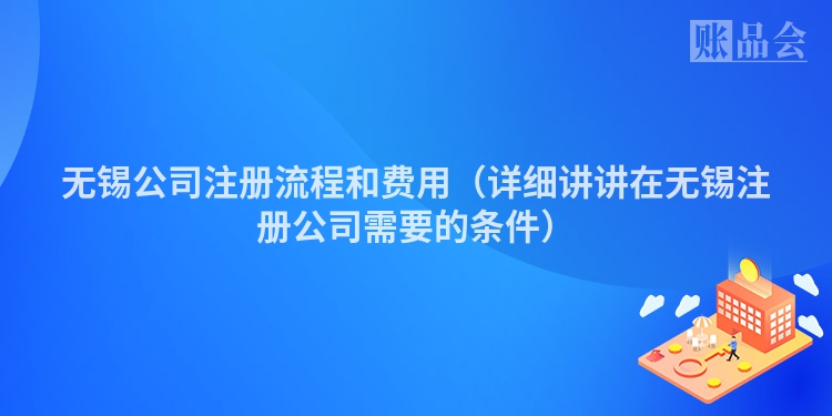 无锡公司注册流程和费用（详细讲讲在无锡注册公司需要的条件）