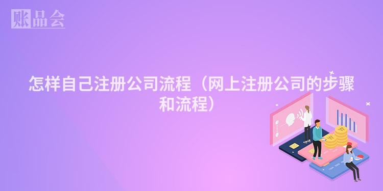 怎样自己注册公司流程（网上注册公司的步骤和流程）