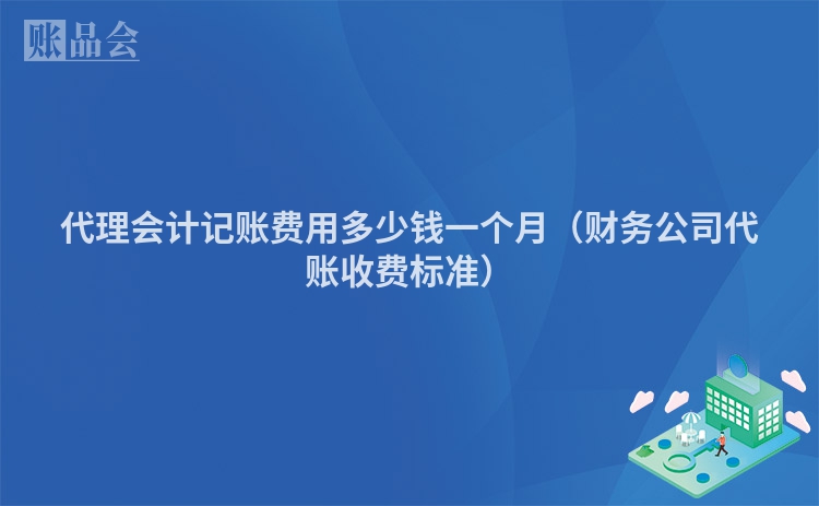 代理会计记账费用多少钱一个月（财务公司代账收费标准）