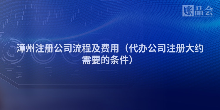 漳州注册公司流程及费用（代办公司注册大约需要的条件）
