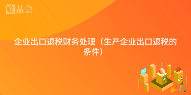 企业出口退税财务处理（生产企业出口退税的条件）