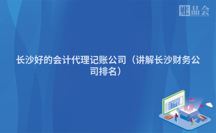 长沙好的会计代理记账公司（讲解长沙财务公司排名）