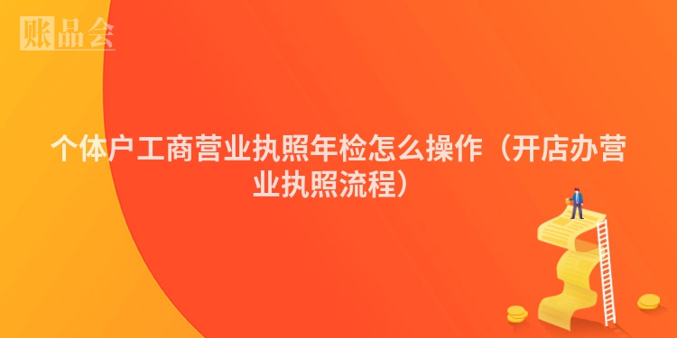 个体户工商营业执照年检怎么操作（开店办营业执照流程）
