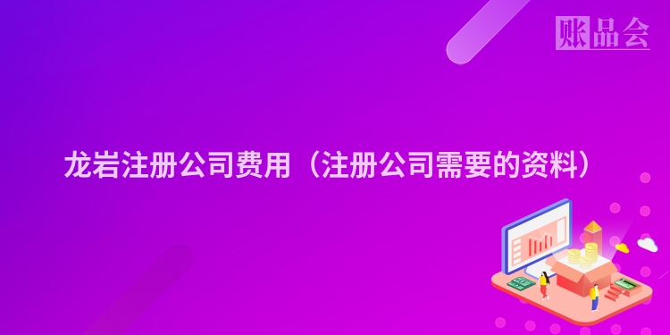 龙岩注册公司费用（注册公司需要的资料）