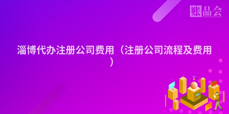 淄博代办注册公司费用(注册公司流程及费用)