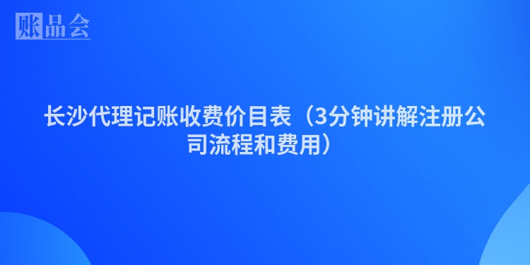 长沙代理记账收费价目表(3分钟讲解注册公司流程和费用)