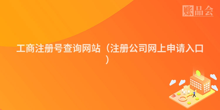 工商注册号查询网站（注册公司网上申请入口）