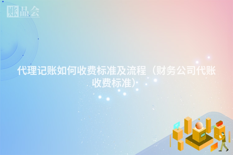 代理记账如何收费标准及流程（财务公司代账收费标准）