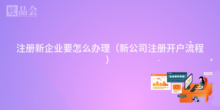 注册新企业要怎么办理（新公司注册开户流程）