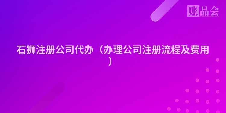 石狮注册公司代办（办理公司注册流程及费用）