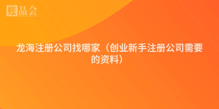龙海注册公司找哪家(创业新手注册公司需要的资料)