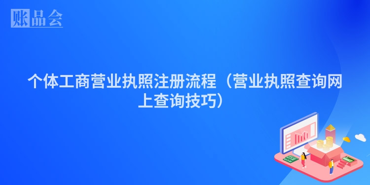 个体工商营业执照注册流程（营业执照查询网上查询技巧）