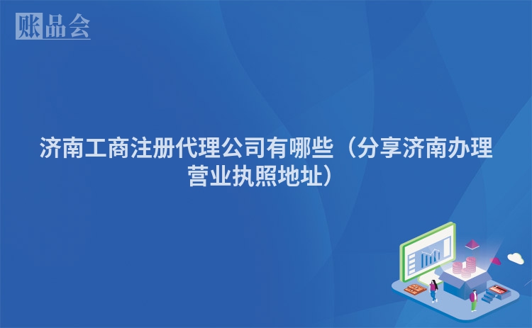 济南工商注册代理公司有哪些(分享济南办理营业执照地址)