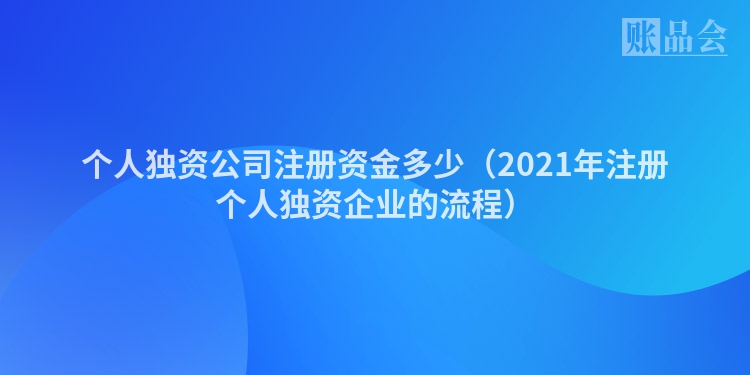个人独资公司注册资金多少（2021年注册个人独资企业的流程）