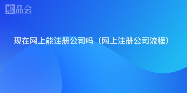 现在网上能注册公司吗（网上注册公司流程）