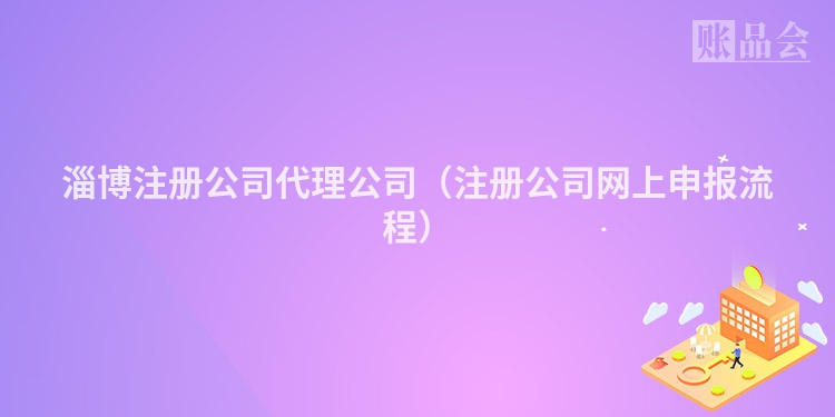 淄博注册公司代理公司（注册公司网上申报流程）