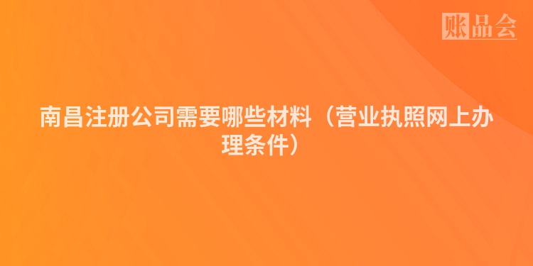 南昌注册公司需要哪些材料（营业执照网上办理条件）