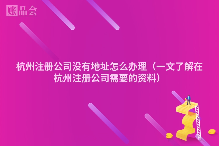 杭州注册公司没有地址怎么办理(一文了解在杭州注册公司需要的资料)