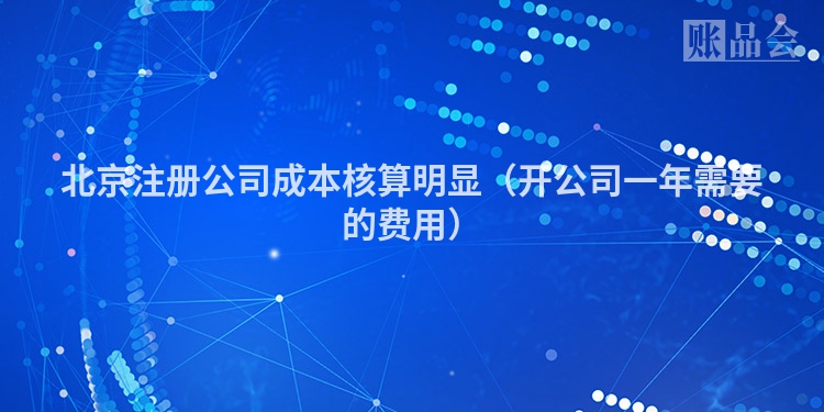 北京注册公司成本核算明显（开公司一年需要的费用）