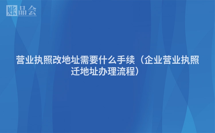 营业执照改地址需要什么手续（企业营业执照迁地址办理流程）
