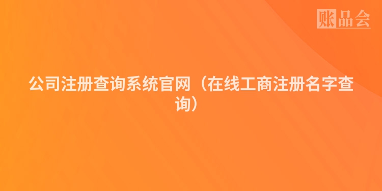 公司注册查询系统官网（在线工商注册名字查询）