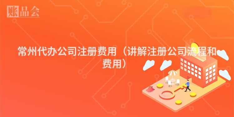 常州代办公司注册费用（讲解注册公司流程和费用）