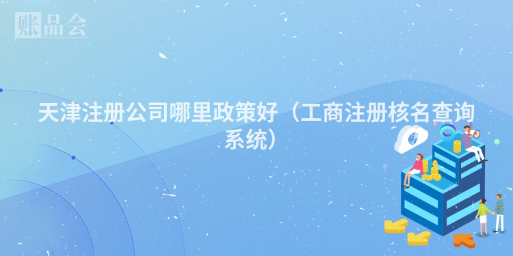 天津注册公司哪里政策好（工商注册核名查询系统）