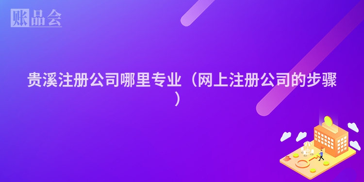 贵溪注册公司哪里专业（网上注册公司的步骤）