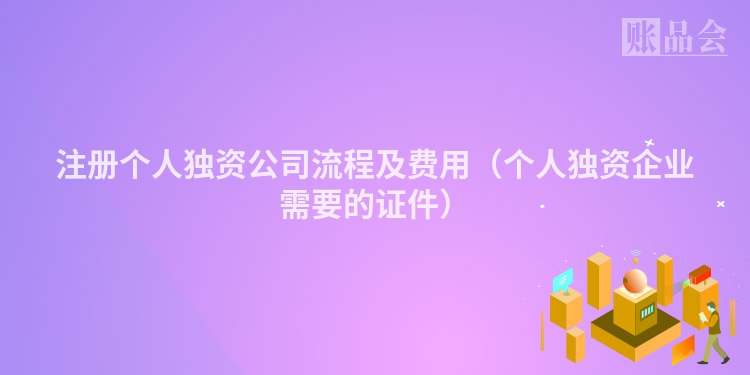 注册个人独资公司流程及费用（个人独资企业需要的证件）