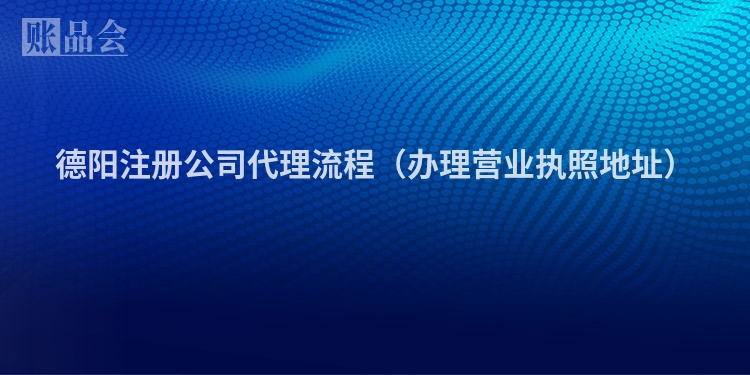 德阳注册公司代理流程（办理营业执照地址）
