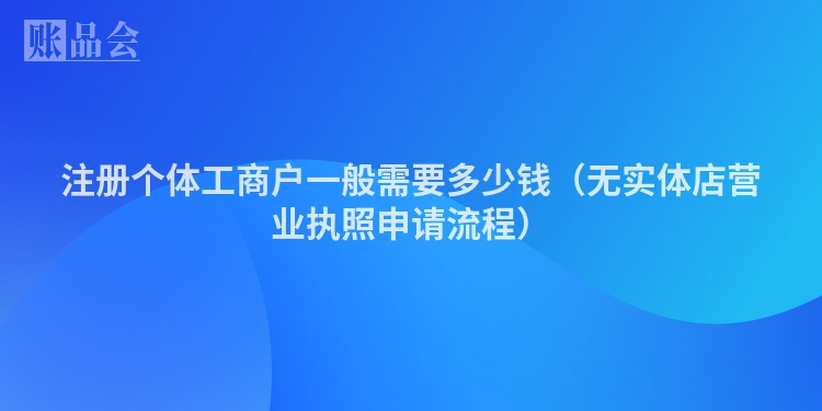 注册个体工商户一般需要多少钱（无实体店营业执照申请流程）