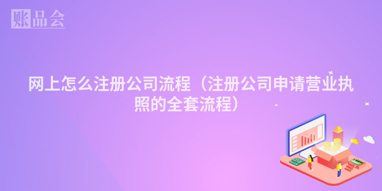 网上怎么注册公司流程（注册公司申请营业执照的全套流程）