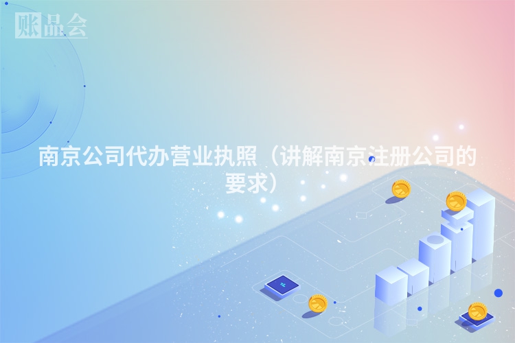 南京公司代办营业执照（讲解南京注册公司的要求）