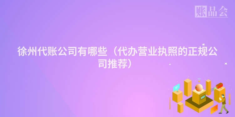 徐州代账公司有哪些（代办营业执照的正规公司推荐）