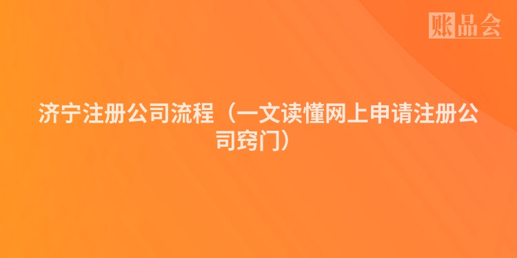 济宁注册公司流程（一文读懂网上申请注册公司窍门）