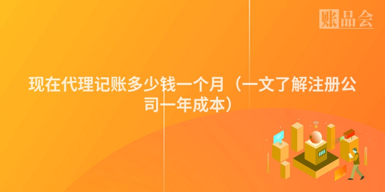 现在代理记账多少钱一个月(一文了解注册公司一年成本)