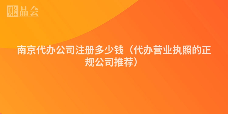 南京代办公司注册多少钱（代办营业执照的正规公司推荐）