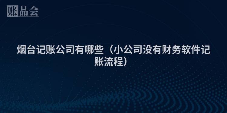 烟台记账公司有哪些（小公司没有财务软件记账流程）
