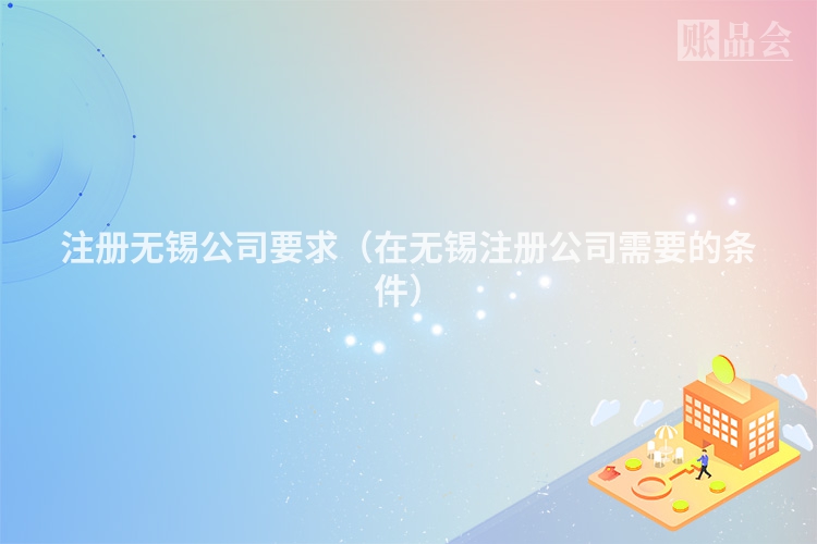 注册无锡公司要求（在无锡注册公司需要的条件）